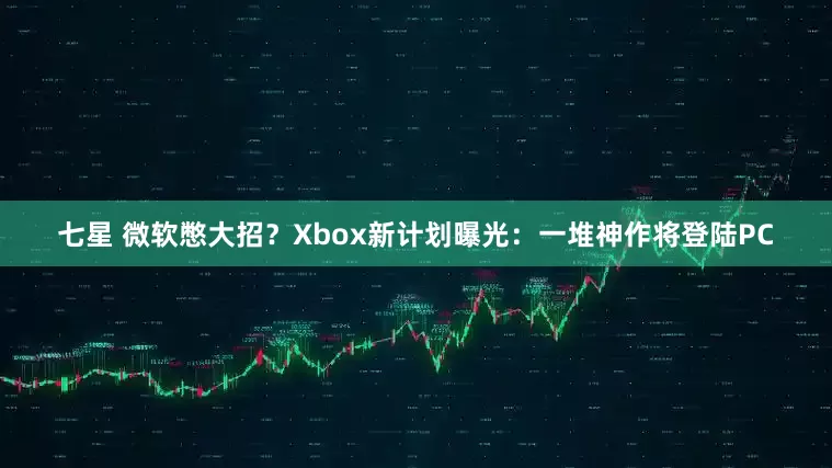 七星 微软憋大招？Xbox新计划曝光：一堆神作将登陆PC