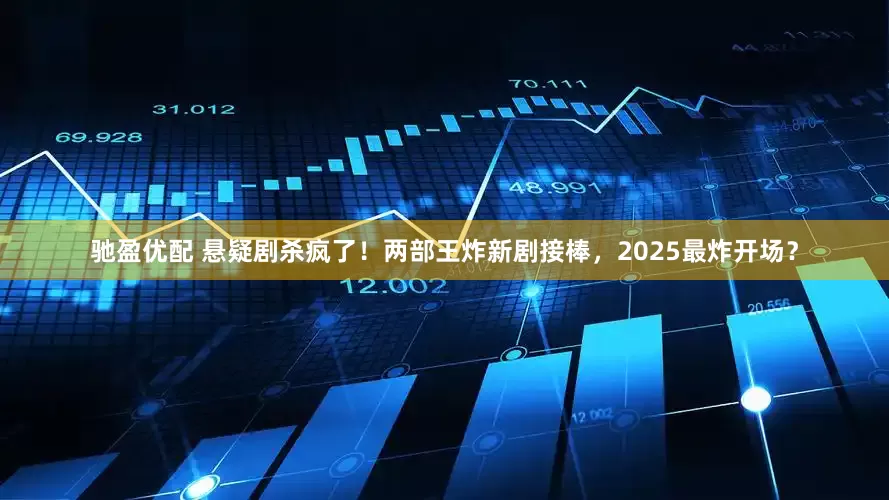 驰盈优配 悬疑剧杀疯了！两部王炸新剧接棒，2025最炸开场？