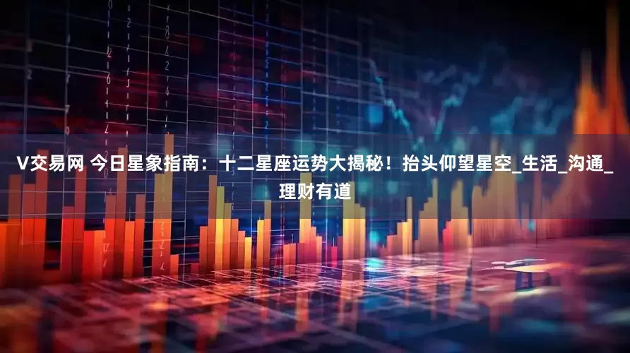 V交易网 今日星象指南：十二星座运势大揭秘！抬头仰望星空_生活_沟通_理财有道