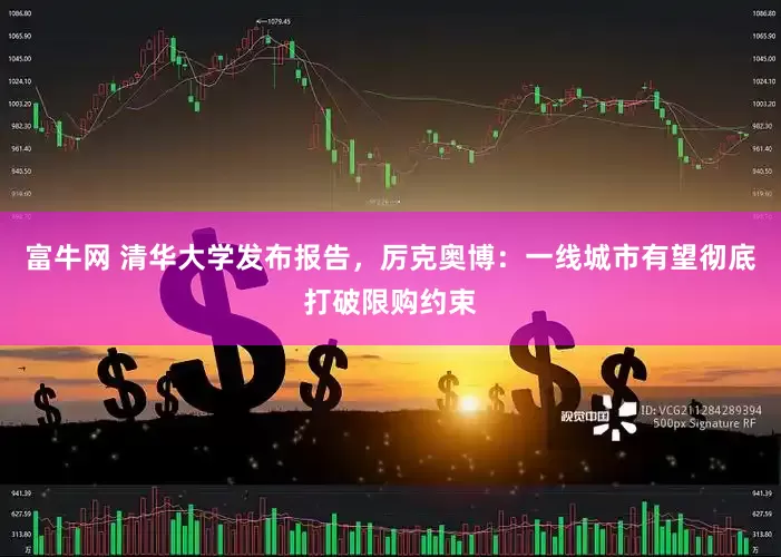 富牛网 清华大学发布报告，厉克奥博：一线城市有望彻底打破限购约束