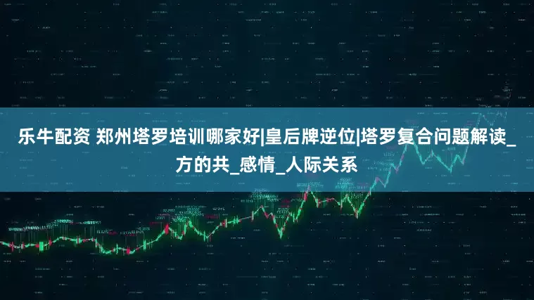 乐牛配资 郑州塔罗培训哪家好|皇后牌逆位|塔罗复合问题解读_方的共_感情_人际关系