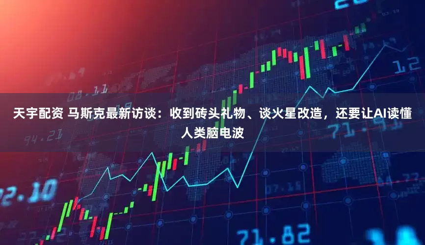 天宇配资 马斯克最新访谈：收到砖头礼物、谈火星改造，还要让AI读懂人类脑电波