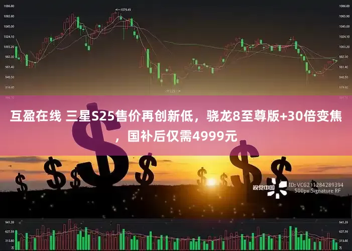 互盈在线 三星S25售价再创新低，骁龙8至尊版+30倍变焦，国补后仅需4999元