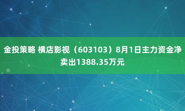 金投策略 横店影视（603103）8月1日主力资金净卖出1388.35万元
