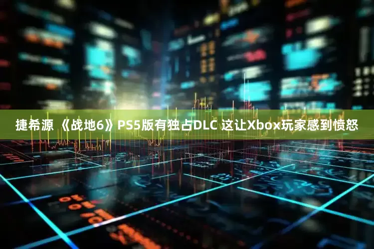 捷希源 《战地6》PS5版有独占DLC 这让Xbox玩家感到愤怒