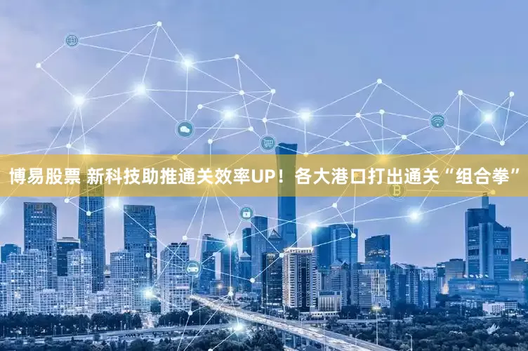 博易股票 新科技助推通关效率UP！各大港口打出通关“组合拳”