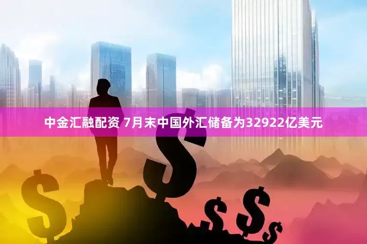 中金汇融配资 7月末中国外汇储备为32922亿美元