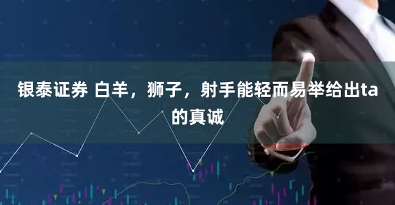 银泰证券 白羊，狮子，射手能轻而易举给出ta的真诚