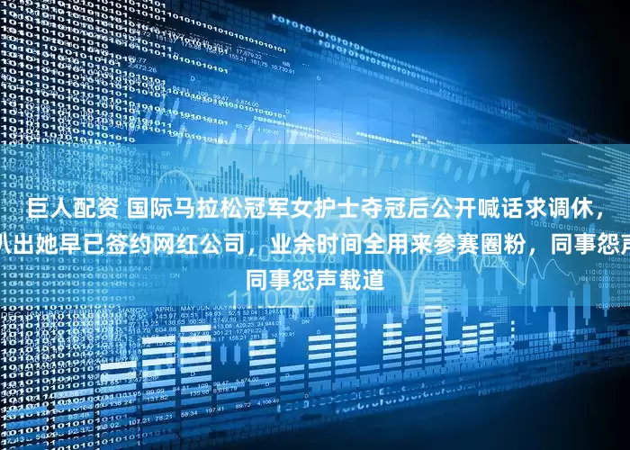 巨人配资 国际马拉松冠军女护士夺冠后公开喊话求调休，网友扒出她早已签约网红公司，业余时间全用来参赛圈粉，同事怨声载道