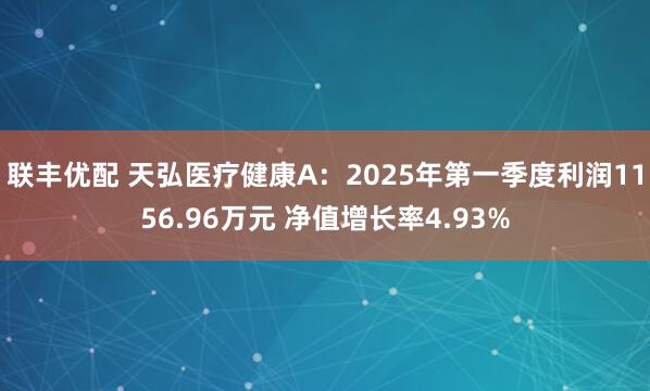 联丰优配 天弘医疗健康A：2025年第一季度利润1156.96万元 净值增长率4.93%