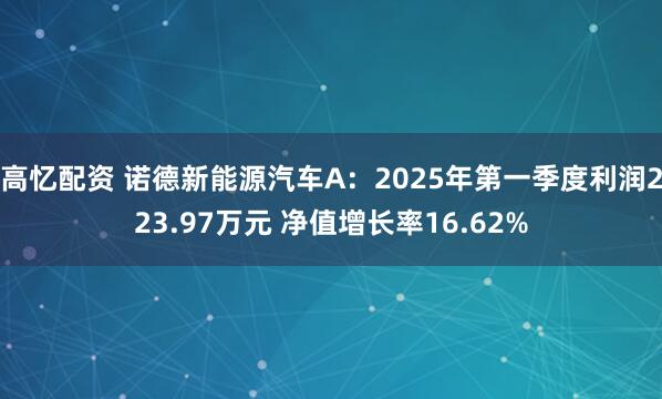 高忆配资 诺德新能源汽车A：2025年第一季度利润223.97万元 净值增长率16.62%