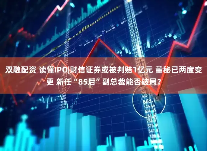 双融配资 读懂IPO|财信证券或被判赔1亿元 董秘已两度变更 新任“85后”副总裁能否破局？