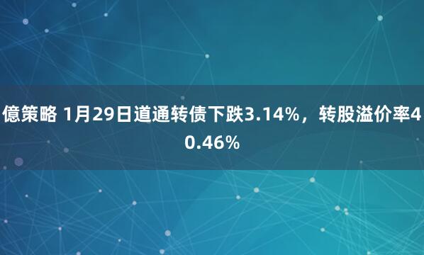 億策略 1月29日道通转债下跌3.14%，转股溢价率40.46%