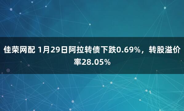 佳荣网配 1月29日阿拉转债下跌0.69%，转股溢价率28.05%