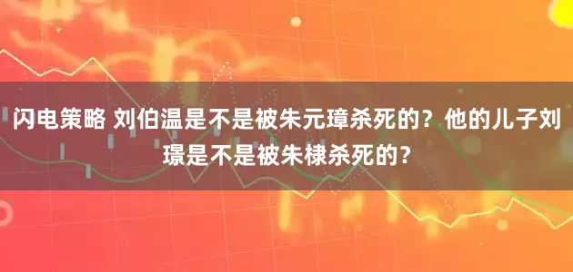 闪电策略 刘伯温是不是被朱元璋杀死的？他的儿子刘璟是不是被朱棣杀死的？