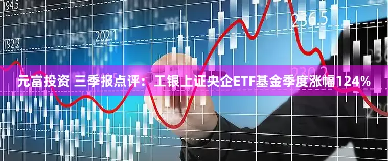 元富投资 三季报点评：工银上证央企ETF基金季度涨幅124%