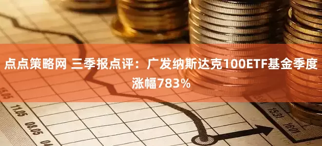 点点策略网 三季报点评：广发纳斯达克100ETF基金季度涨幅783%
